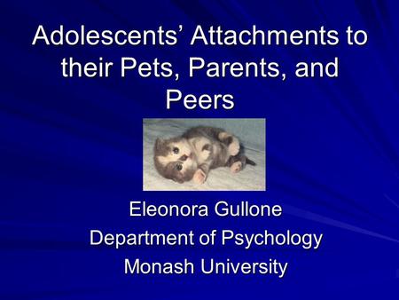 Adolescents’ Attachments to their Pets, Parents, and Peers Eleonora Gullone Department of Psychology Monash University.