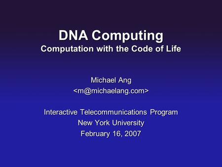 DNA Computing Computation with the Code of Life Michael Ang Interactive Telecommunications Program New York University February 16,