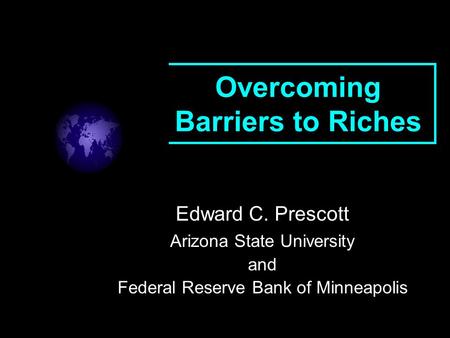 Overcoming Barriers to Riches Edward C. Prescott Arizona State University and Federal Reserve Bank of Minneapolis.
