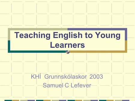 Teaching English to Young Learners KHÍ Grunnskólaskor 2003 Samuel C Lefever.