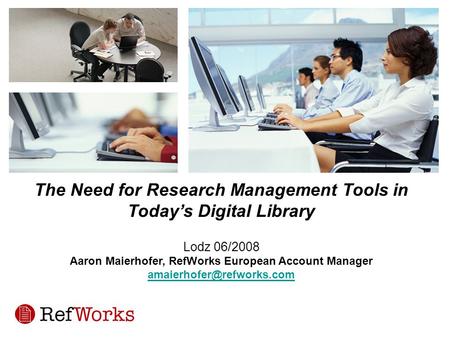 The Need for Research Management Tools in Today’s Digital Library Lodz 06/2008 Aaron Maierhofer, RefWorks European Account Manager