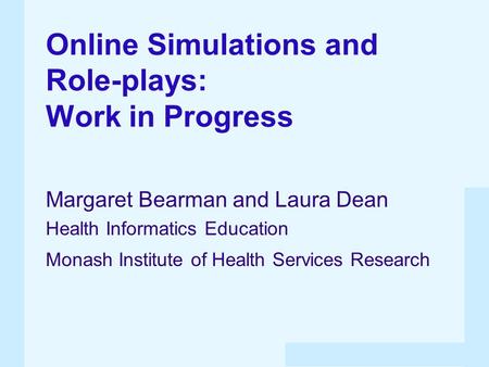 Online Simulations and Role-plays: Work in Progress Margaret Bearman and Laura Dean Health Informatics Education Monash Institute of Health Services Research.