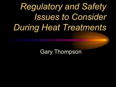 Regulatory and Safety Issues to Consider During Heat Treatments Gary Thompson.