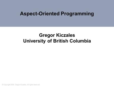 Aspect-Oriented Programming Gregor Kiczales University of British Columbia © Copyright 2004, Gregor Kiczales. All rights reserved.