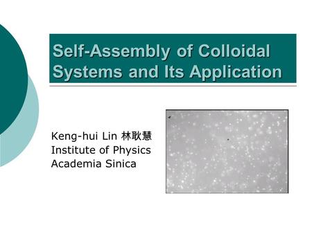 Self-Assembly of Colloidal Systems and Its Application Keng-hui Lin 林耿慧 Institute of Physics Academia Sinica.
