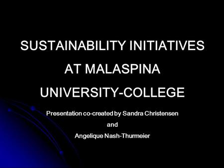 SUSTAINABILITY INITIATIVES AT MALASPINA UNIVERSITY-COLLEGE Presentation co-created by Sandra Christensen and Angelique Nash-Thurmeier.