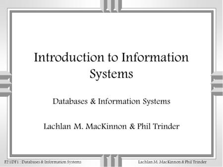 F21DF1 : Databases & Information SystemsLachlan M. MacKinnon & Phil Trinder Introduction to Information Systems Databases & Information Systems Lachlan.