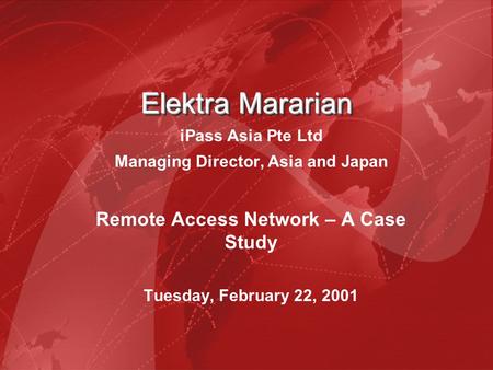 Elektra Mararian Elektra Mararian iPass Asia Pte Ltd Managing Director, Asia and Japan Remote Access Network – A Case Study Tuesday, February 22, 2001.