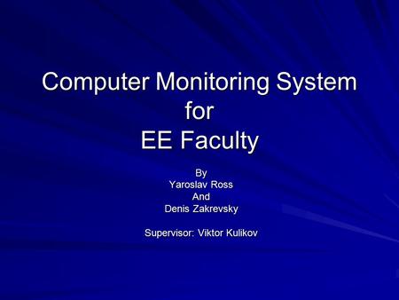 Computer Monitoring System for EE Faculty By Yaroslav Ross And Denis Zakrevsky Supervisor: Viktor Kulikov.