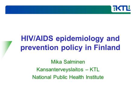 HIV/AIDS epidemiology and prevention policy in Finland Mika Salminen Kansanterveyslaitos – KTL National Public Health Institute.