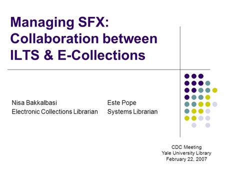 Managing SFX: Collaboration between ILTS & E-Collections Nisa Bakkalbasi Electronic Collections Librarian Este Pope Systems Librarian CDC Meeting Yale.