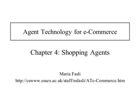 Agent Technology for e-Commerce Chapter 4: Shopping Agents Maria Fasli