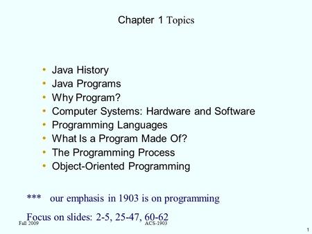 1 Fall 2009ACS-1903 Chapter 1 Topics Java History Java Programs Why Program? Computer Systems: Hardware and Software Programming Languages What Is a Program.