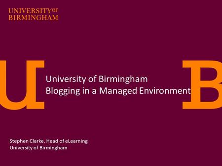 University of Birmingham Blogging in a Managed Environment Stephen Clarke, Head of eLearning University of Birmingham.