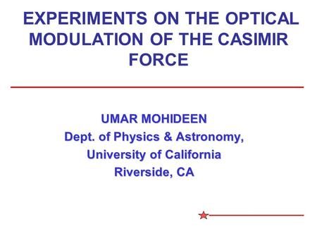 EXPERIMENTS ON THE OPTICAL MODULATION OF THE CASIMIR FORCE UMAR MOHIDEEN Dept. of Physics & Astronomy, University of California Riverside, CA.