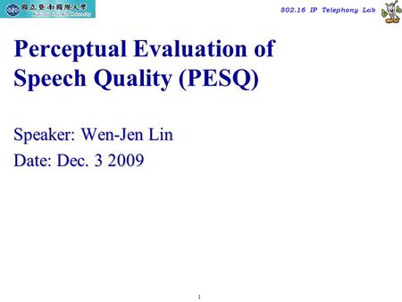 1 TAC2000/2000.7 802.16 IP Telephony Lab Perceptual Evaluation of Speech Quality (PESQ) Speaker: Wen-Jen Lin Date: Dec. 3 2009.