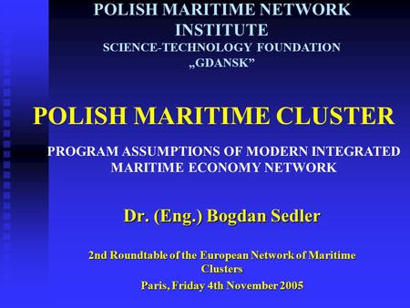 POLISH MARITIME CLUSTER Dr. (Eng.) Bogdan Sedler 2nd Roundtable of the European Network of Maritime Clusters Paris, Friday 4th November 2005 POLISH MARITIME.