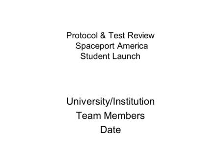 Protocol & Test Review Spaceport America Student Launch University/Institution Team Members Date.