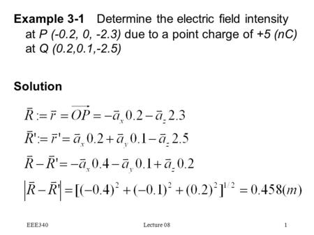 EEE340Lecture 081 Example 3-1 Determine the electric field intensity at P (-0.2, 0, -2.3) due to a point charge of +5 (nC) at Q (0.2,0.1,-2.5) Solution.