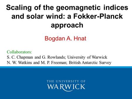 Scaling of the geomagnetic indices and solar wind: a Fokker-Planck approach Bogdan A. Hnat Collaborators: S. C. Chapman and G. Rowlands; University of.