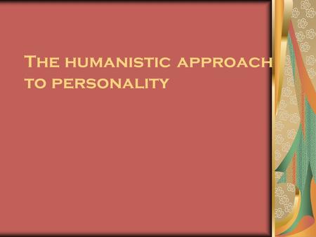 The humanistic approach to personality. Humanistic psychology A strong reaction to both behaviorism and psychodynamics We make conscious decisions about.