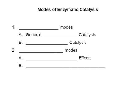 Modes of Enzymatic Catalysis 1._________________ modes A.General _______________ Catalysis B.__________________ Catalysis 2.___________________ modes A.______________________.