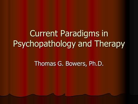 Current Paradigms in Psychopathology and Therapy Thomas G. Bowers, Ph.D.
