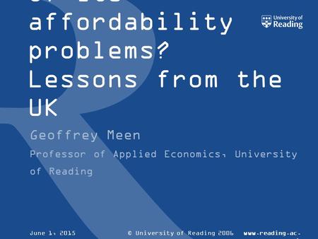 © University of Reading 2006www.reading.ac. uk June 1, 2015 Can Australia build a way out of its affordability problems? Lessons from the UK Geoffrey Meen.