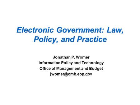 Electronic Government: Law, Policy, and Practice Jonathan P. Womer Information Policy and Technology Office of Management and Budget