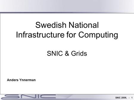 SNIC 2006, - 1 Swedish National Infrastructure for Computing SNIC & Grids Anders Ynnerman.