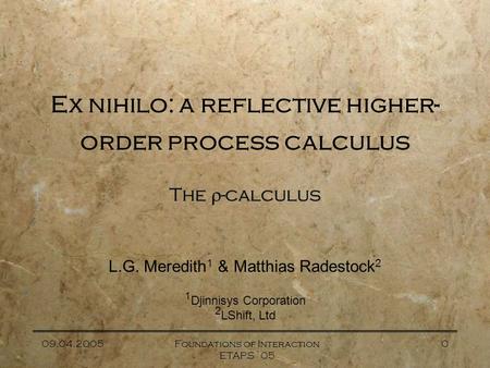 09.04.2005Foundations of Interaction ETAPS `05 0 Ex nihilo: a reflective higher- order process calculus The  -calculus L.G. Meredith 1 & Matthias Radestock.