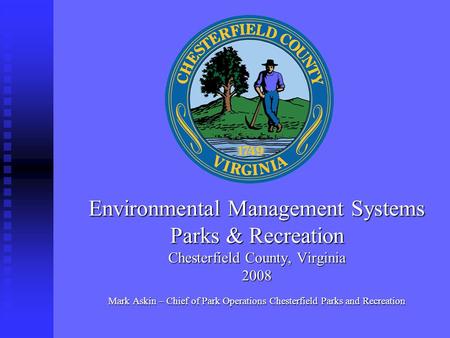 Environmental Management Systems Parks & Recreation Chesterfield County, Virginia 2008 Mark Askin – Chief of Park Operations Chesterfield Parks and Recreation.