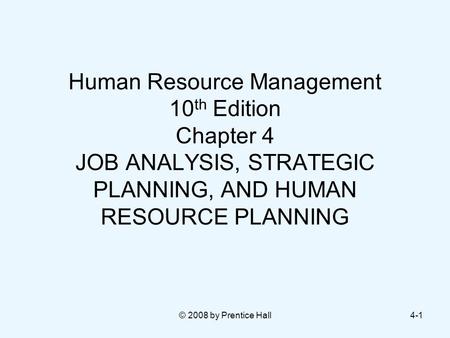 © 2008 by Prentice Hall4-1 Human Resource Management 10 th Edition Chapter 4 JOB ANALYSIS, STRATEGIC PLANNING, AND HUMAN RESOURCE PLANNING.