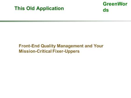 GreenWor ds This Old Application Front-End Quality Management and Your Mission-Critical Fixer-Uppers.