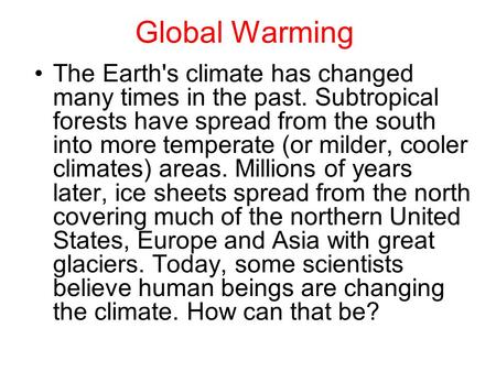 Global Warming The Earth's climate has changed many times in the past. Subtropical forests have spread from the south into more temperate (or milder, cooler.