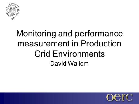 Monitoring and performance measurement in Production Grid Environments David Wallom.