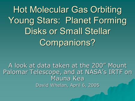 Hot Molecular Gas Orbiting Young Stars: Planet Forming Disks or Small Stellar Companions? A look at data taken at the 200” Mount Palomar Telescope, and.