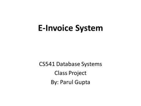 E-Invoice System CS541 Database Systems Class Project By: Parul Gupta.