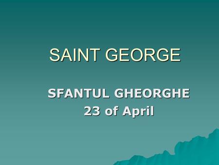 SAINT GEORGE SFANTUL GHEORGHE 23 of April. St. George is, for Christians, Feast of military Martyr, who was tortured and killed for Christ, in the emperor.