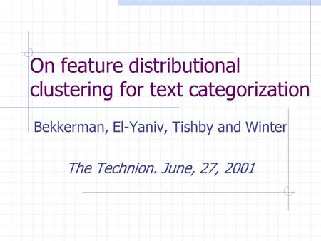 On feature distributional clustering for text categorization Bekkerman, El-Yaniv, Tishby and Winter The Technion. June, 27, 2001.
