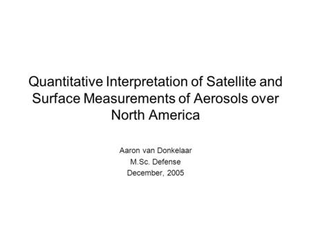 Quantitative Interpretation of Satellite and Surface Measurements of Aerosols over North America Aaron van Donkelaar M.Sc. Defense December, 2005.
