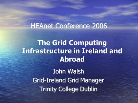 HEAnet Conference 2006 John Walsh Grid-Ireland Grid Manager Trinity College Dublin The Grid Computing Infrastructure in Ireland and Abroad.