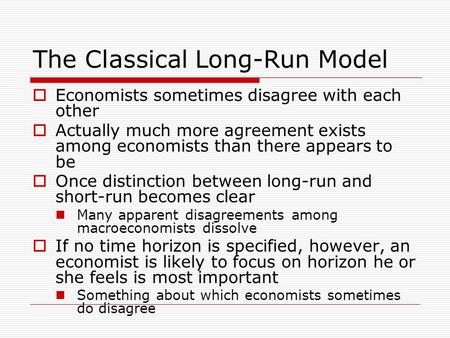 The Classical Long-Run Model  Economists sometimes disagree with each other  Actually much more agreement exists among economists than there appears.