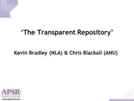 ‘The Transparent Repository’ Kevin Bradley (NLA) & Chris Blackall (ANU) www.apsr.edu.au.
