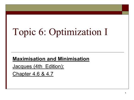 1 Topic 6: Optimization I Maximisation and Minimisation Jacques (4th Edition): Chapter 4.6 & 4.7.