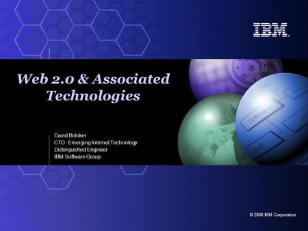 © 2008 IBM Corporation David Boloker CTO Emerging Internet Technology Distinguished Engineer IBM Software Group Web 2.0 & Associated Technologies.