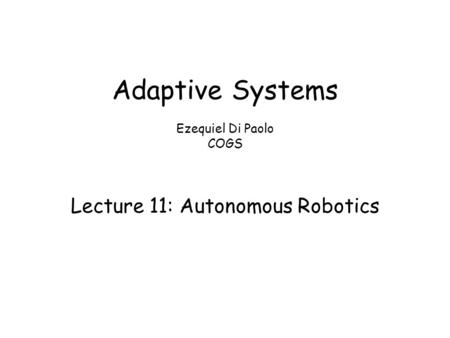 Adaptive Systems Ezequiel Di Paolo COGS Lecture 11: Autonomous Robotics.
