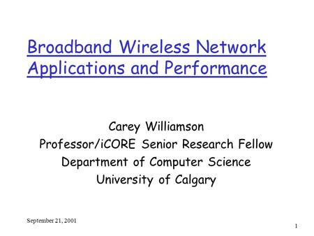 September 21, 2001 1 Broadband Wireless Network Applications and Performance Carey Williamson Professor/iCORE Senior Research Fellow Department of Computer.