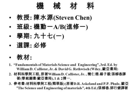機 械 材 料 教授 : 陳水源 (Steven Chen) 班級 : 機動一 A/B( 進修一 ) 學期 : 九十七 ( 一 ) 選課 : 必修 教材 : 1. “Fundamentals of Materials Science and Engineering”, 3rd. Ed. by William.
