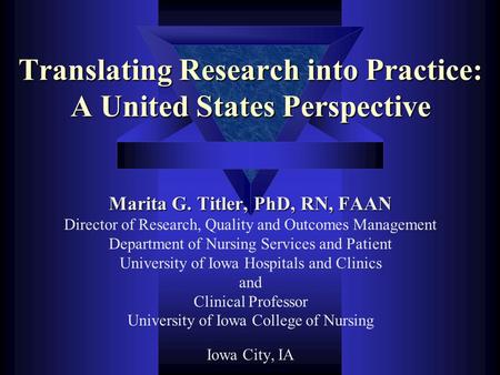 Translating Research into Practice: A United States Perspective Marita G. Titler, PhD, RN, FAAN Director of Research, Quality and Outcomes Management Department.